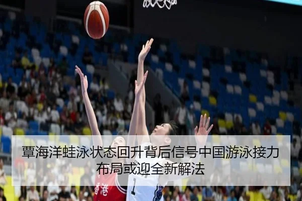覃海洋蛙泳状态回升背后信号中国游泳接力布局或迎全新解法
