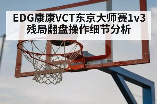 EDG康康VCT东京大师赛1v3残局翻盘操作细节分析