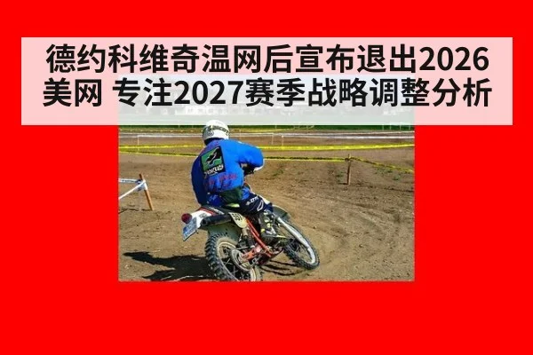 德约科维奇温网后宣布退出2026美网 专注2027赛季战略调整分析
