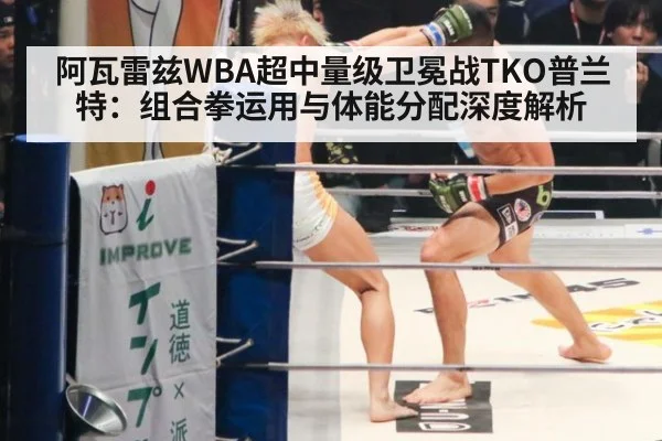 阿瓦雷兹WBA超中量级卫冕战TKO普兰特:组合拳运用与体能分配深度解析