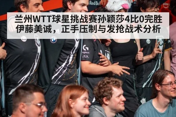 兰州WTT球星挑战赛孙颖莎4比0完胜伊藤美诚,正手压制与发抢战术分析