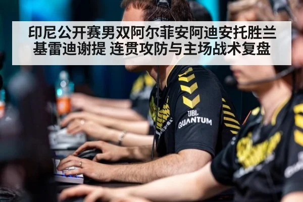 印尼公开赛男双阿尔菲安阿迪安托胜兰基雷迪谢提 连贯攻防与主场战术复盘