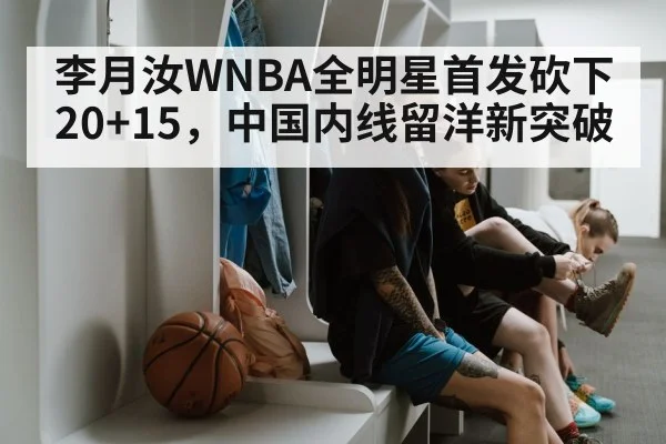 李月汝WNBA全明星首发砍下20+15，中国内线留洋新突破