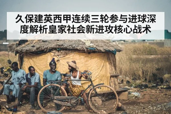 久保建英西甲连续三轮参与进球深度解析皇家社会新进攻核心战术