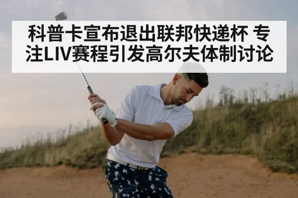 科普卡宣布退出联邦快递杯 专注LIV赛程引发高尔夫体制讨论