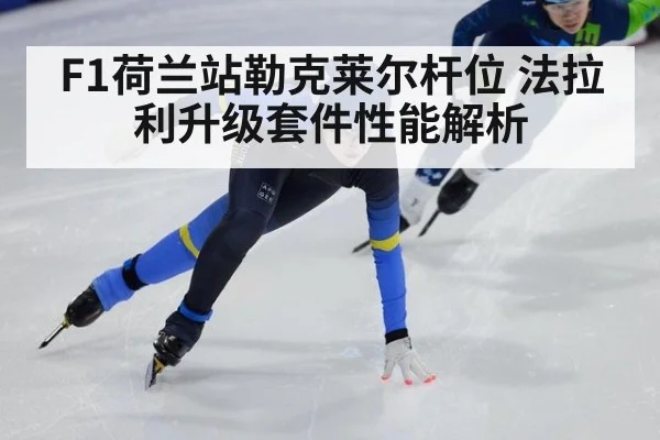 F1荷兰站勒克莱尔杆位 法拉利升级套件性能解析