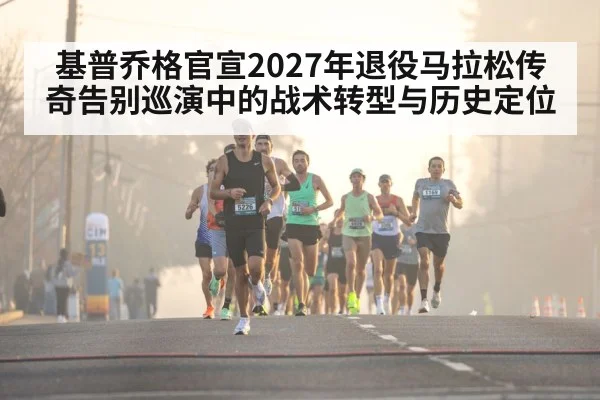 基普乔格官宣2027年退役马拉松传奇告别巡演中的战术转型与历史定位