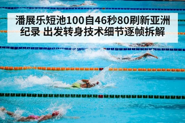 潘展乐短池100自46秒80刷新亚洲纪录 出发转身技术细节逐帧拆解