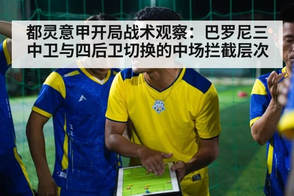 都灵意甲开局战术观察:巴罗尼三中卫与四后卫切换的中场拦截层次