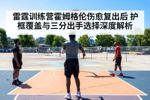 雷霆训练营霍姆格伦伤愈复出后 护框覆盖与三分出手选择深度解析