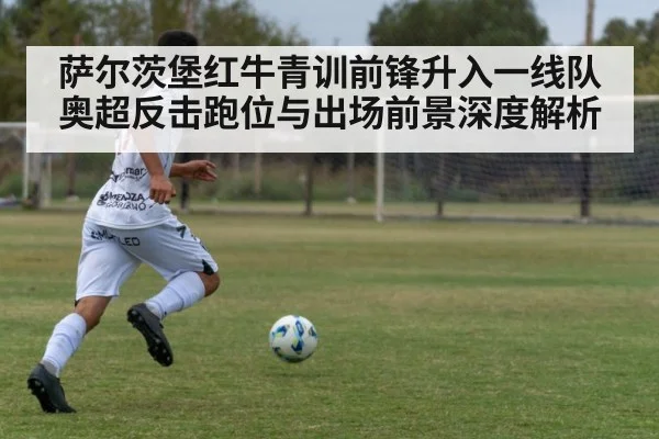 萨尔茨堡红牛青训前锋升入一线队 奥超反击跑位与出场前景深度解析