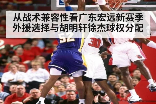 从战术兼容性看广东宏远新赛季外援选择与胡明轩徐杰球权分配