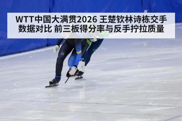 WTT中国大满贯2026 王楚钦林诗栋交手数据对比 前三板得分率与反手拧拉质量