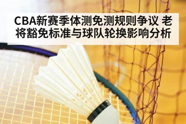 CBA新赛季体测免测规则争议 老将豁免标准与球队轮换影响分析