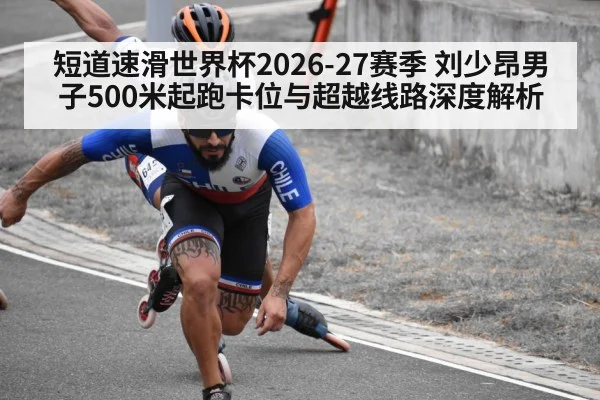 短道速滑世界杯2026-27赛季 刘少昂男子500米起跑卡位与超越线路深度解析