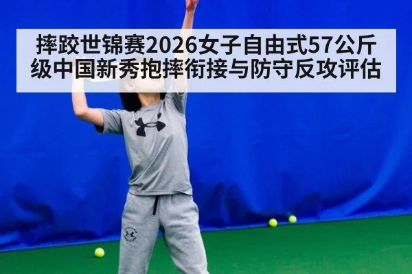 摔跤世锦赛2026女子自由式57公斤级中国新秀抱摔衔接与防守反攻评估