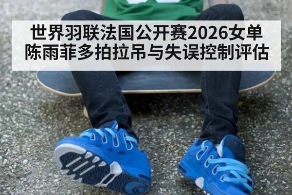世界羽联法国公开赛2026女单陈雨菲多拍拉吊与失误控制评估